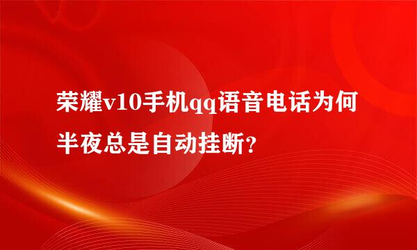 荣耀v10手机qq语音电话为何半夜总是自动挂断？