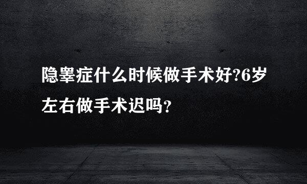 隐睾症什么时候做手术好?6岁左右做手术迟吗？