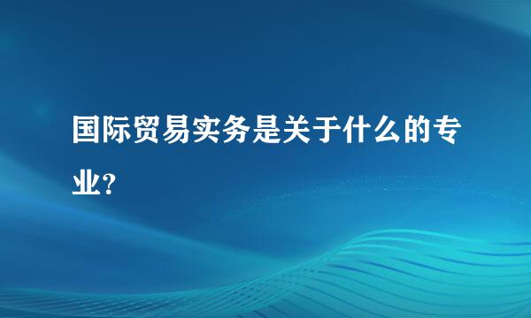 国际贸易实务是关于什么的专业？