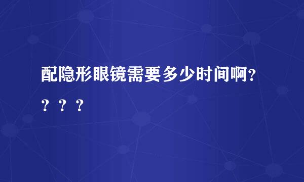 配隐形眼镜需要多少时间啊？？？？