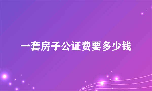 一套房子公证费要多少钱