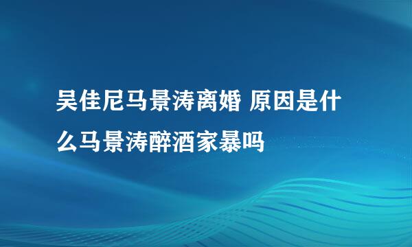 吴佳尼马景涛离婚 原因是什么马景涛醉酒家暴吗