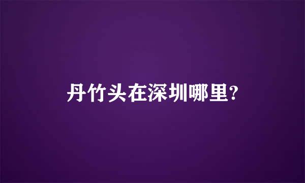 丹竹头在深圳哪里?