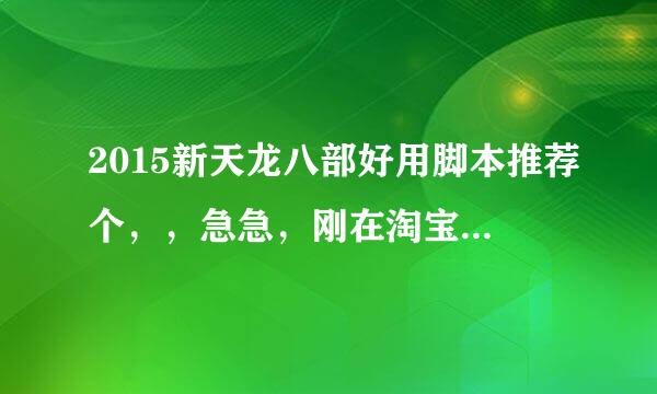 2015新天龙八部好用脚本推荐个，，急急，刚在淘宝上看的莫愁，如意之类的，我怕被骗，来个买过脚本的