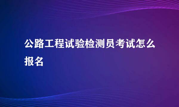 公路工程试验检测员考试怎么报名