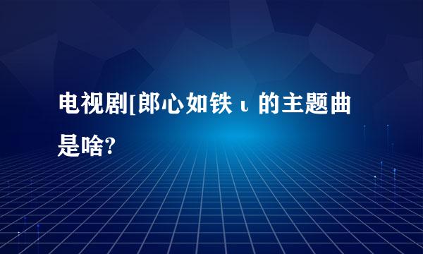 电视剧[郎心如铁ι的主题曲是啥?