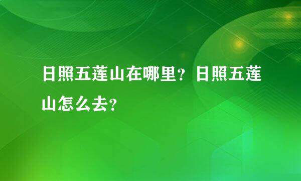 日照五莲山在哪里？日照五莲山怎么去？