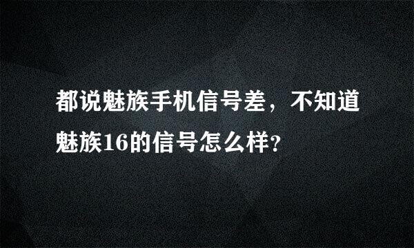 都说魅族手机信号差，不知道魅族16的信号怎么样？