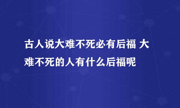 古人说大难不死必有后福 大难不死的人有什么后福呢