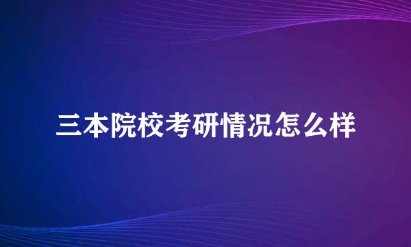 三本院校考研情况怎么样