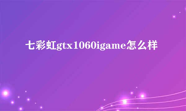 七彩虹gtx1060igame怎么样