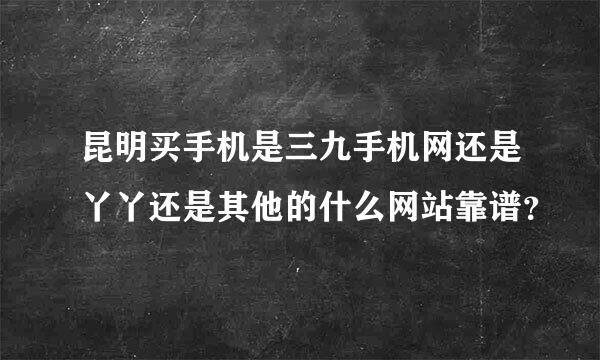 昆明买手机是三九手机网还是丫丫还是其他的什么网站靠谱？