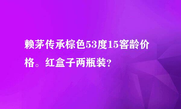 赖茅传承棕色53度15窖龄价格。红盒子两瓶装？