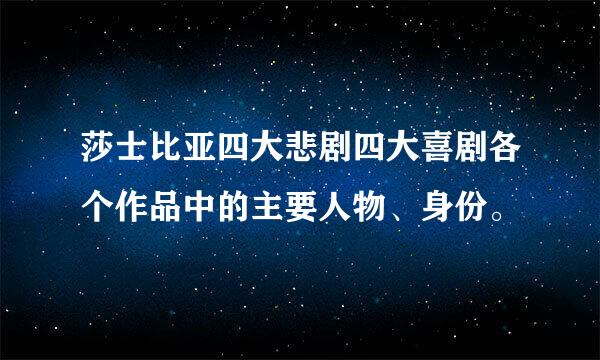 莎士比亚四大悲剧四大喜剧各个作品中的主要人物、身份。