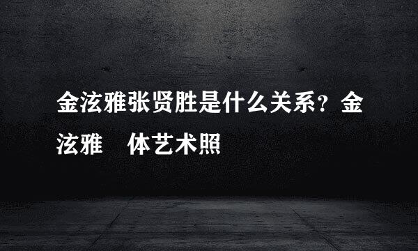 金泫雅张贤胜是什么关系？金泫雅婐体艺术照