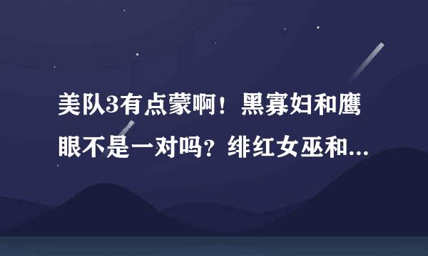 美队3有点蒙啊！黑寡妇和鹰眼不是一对吗？绯红女巫和幻视不是一对吗？为啥要分两个阵营，两人的政见啥啥