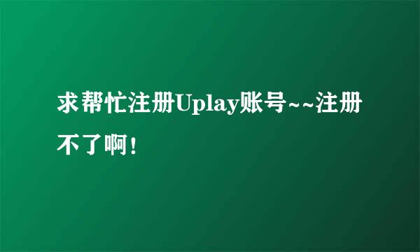 求帮忙注册Uplay账号~~注册不了啊！