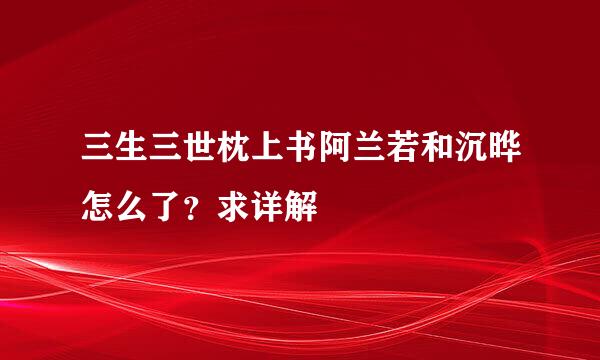 三生三世枕上书阿兰若和沉晔怎么了？求详解