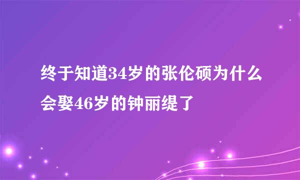 终于知道34岁的张伦硕为什么会娶46岁的钟丽缇了