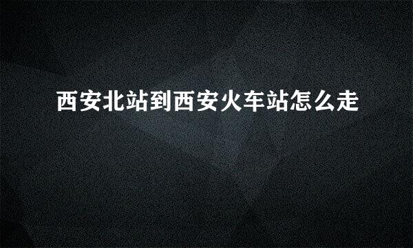 西安北站到西安火车站怎么走