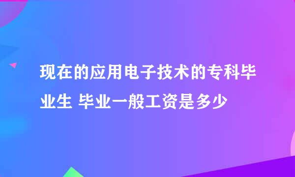 现在的应用电子技术的专科毕业生 毕业一般工资是多少