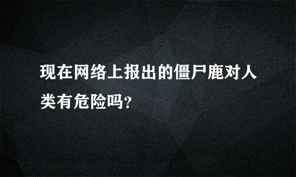 现在网络上报出的僵尸鹿对人类有危险吗？