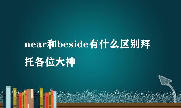 near和beside有什么区别拜托各位大神