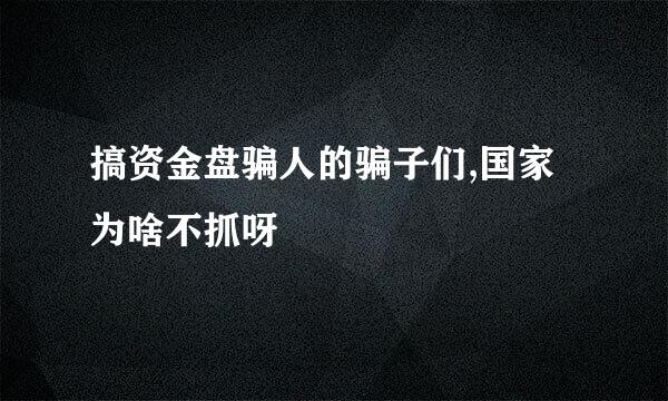 搞资金盘骗人的骗子们,国家为啥不抓呀