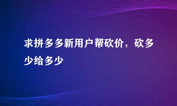 求拼多多新用户帮砍价，砍多少给多少