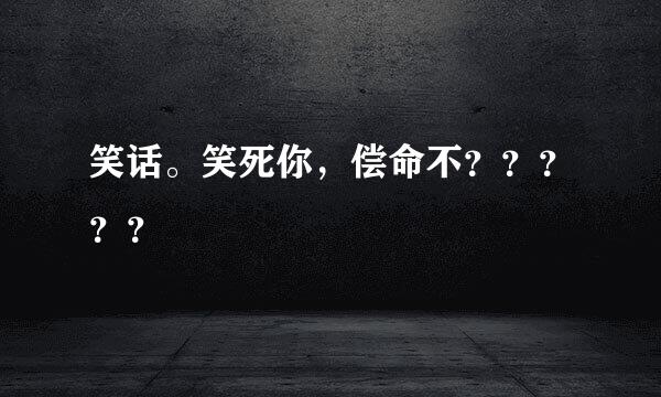 笑话。笑死你，偿命不？？？？？