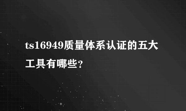 ts16949质量体系认证的五大工具有哪些？