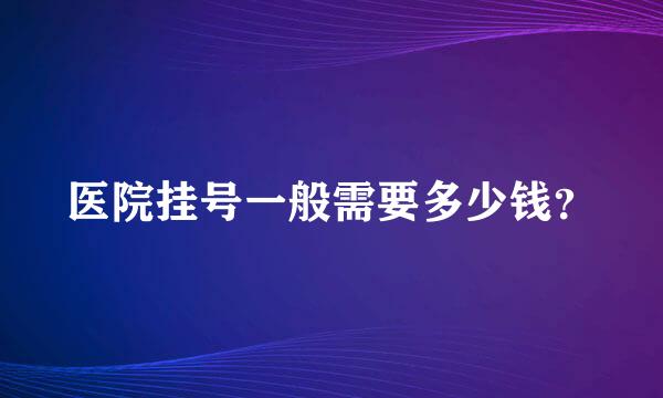 医院挂号一般需要多少钱？