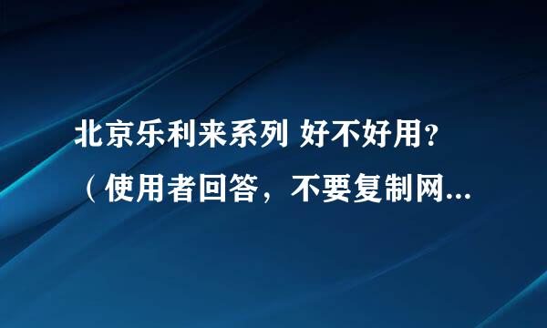 北京乐利来系列 好不好用？（使用者回答，不要复制网上介绍）