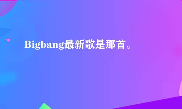 Bigbang最新歌是那首。