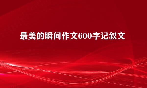 最美的瞬间作文600字记叙文