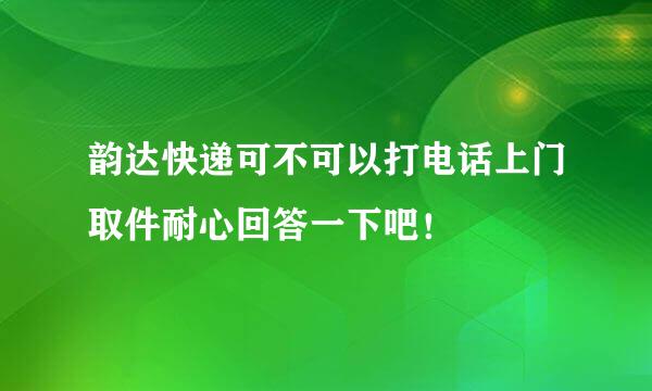 韵达快递可不可以打电话上门取件耐心回答一下吧！