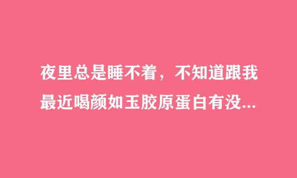 夜里总是睡不着，不知道跟我最近喝颜如玉胶原蛋白有没有关系，我以前三分钟内就可以睡着的。