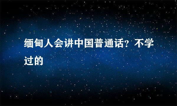 缅甸人会讲中国普通话？不学过的