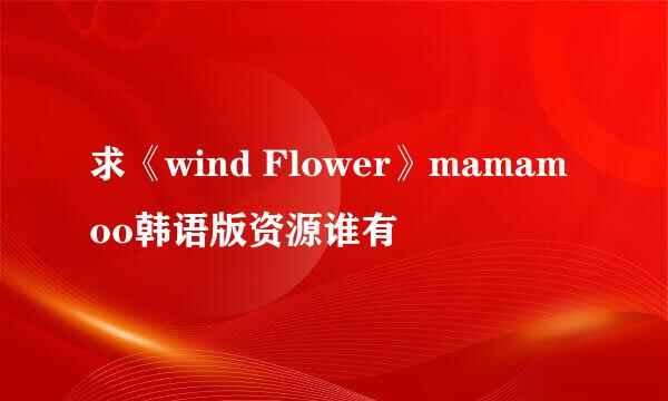 求《wind Flower》mamamoo韩语版资源谁有