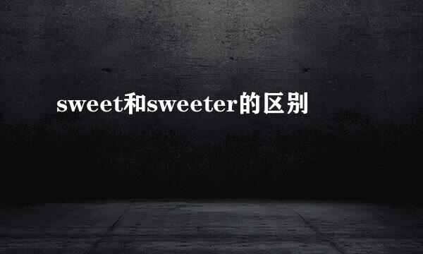 sweet和sweeter的区别