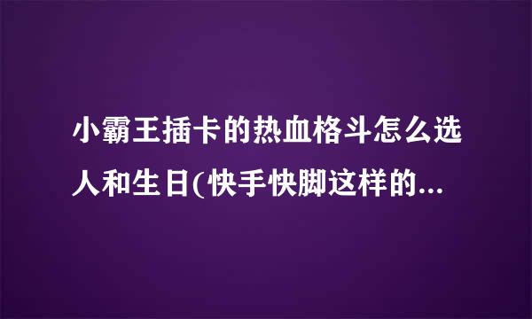 小霸王插卡的热血格斗怎么选人和生日(快手快脚这样的生日)，不是名字只有五个空吗？为什么我在”知道“...