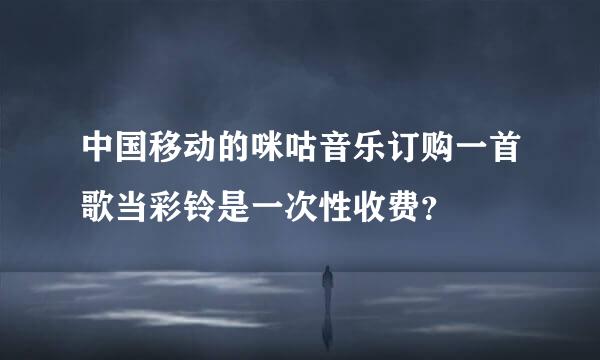 中国移动的咪咕音乐订购一首歌当彩铃是一次性收费？