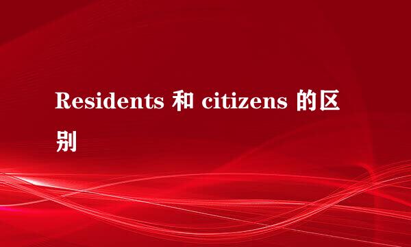 Residents 和 citizens 的区别