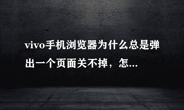 vivo手机浏览器为什么总是弹出一个页面关不掉，怎么样屏蔽流氓网站了