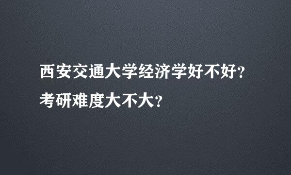 西安交通大学经济学好不好？考研难度大不大？