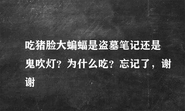 吃猪脸大蝙蝠是盗墓笔记还是鬼吹灯？为什么吃？忘记了，谢谢