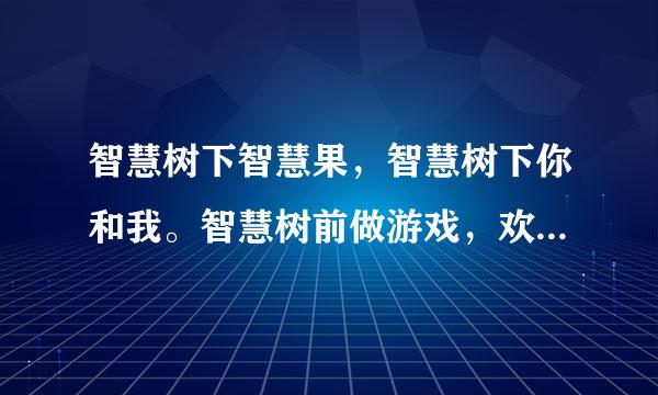 智慧树下智慧果，智慧树下你和我。智慧树前做游戏，欢乐多又多。是小小智慧树里的一部分。谁可以把这首歌的名字告诉我。谢谢！整首歌的