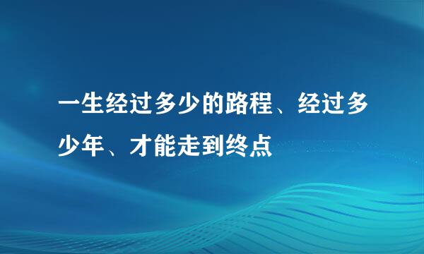 一生经过多少的路程、经过多少年、才能走到终点