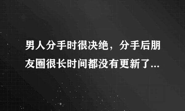 男人分手时很决绝，分手后朋友圈很长时间都没有更新了，什么心态