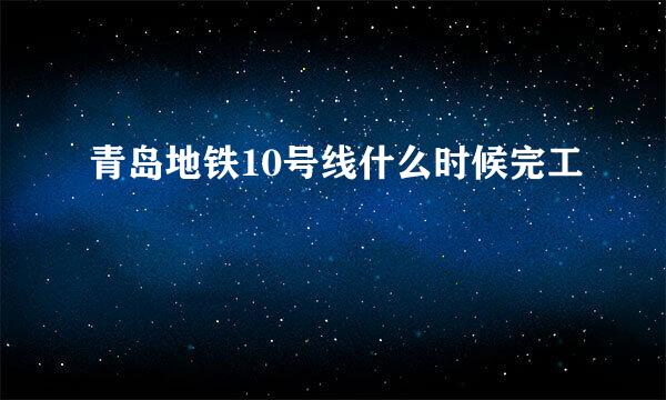 青岛地铁10号线什么时候完工